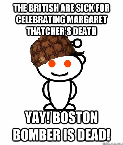 The British are sick for celebrating Margaret Thatcher's Death YAY! Boston Bomber is dead!  Scumbag Redditor