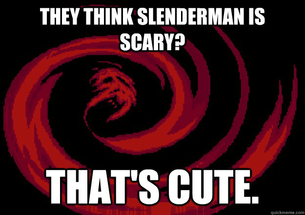 THEY THINK SLENDERMAN IS SCARY? THAT'S CUTE.  