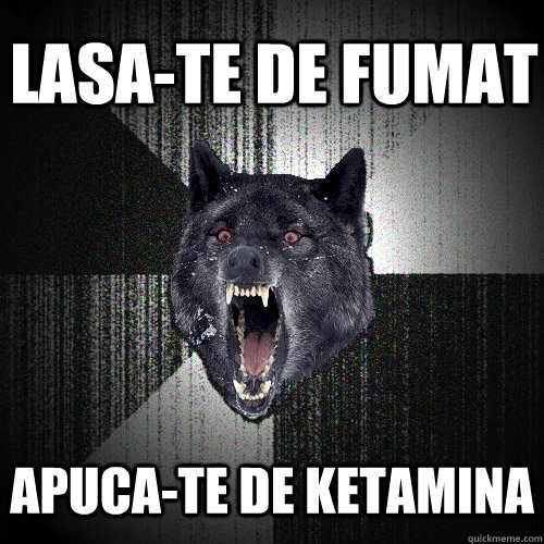 Lasa-te de fumat apuca-te de ketamina  Insanity Wolf