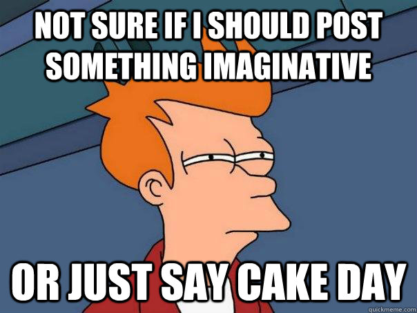 Not sure if i should post something imaginative Or just say cake day  Futurama Fry