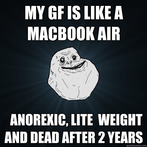 my gf is like a macbook air   anorexic, lite  weight and dead after 2 years - my gf is like a macbook air   anorexic, lite  weight and dead after 2 years  Forever Alone