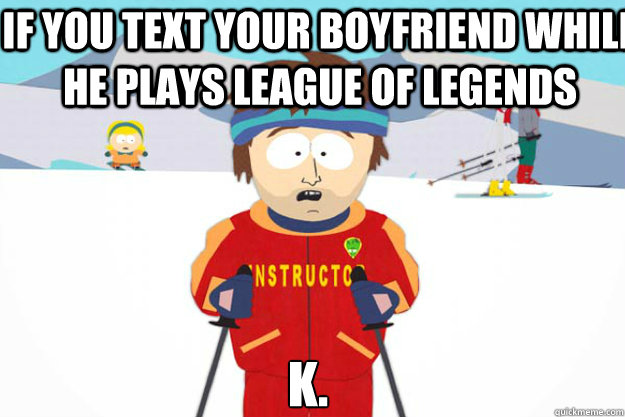 IF YOU text your boyfriend while he plays league of legends k. - IF YOU text your boyfriend while he plays league of legends k.  Youre gonna have a bad time