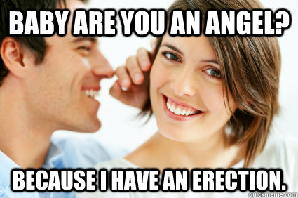 Baby are you an angel? Because i have an erection.  Bad Pick-up line Paul