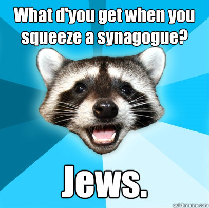 What d'you get when you squeeze a synagogue? Jews.  Lame Pun Coon