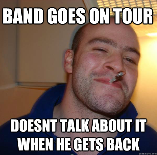 Band goes on tour Doesnt talk about it when he gets back - Band goes on tour Doesnt talk about it when he gets back  Misc