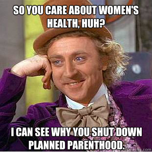 So you care about women's health, huh? I can see why you shut down planned parenthood. - So you care about women's health, huh? I can see why you shut down planned parenthood.  Condescending Wonka