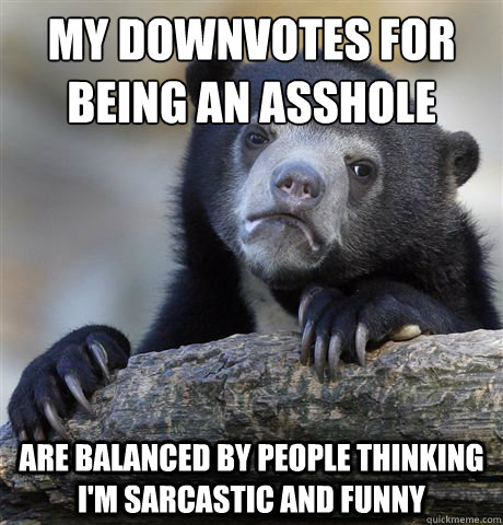 My downvotes for being an asshole Are balanced by people thinking i'm sarcastic and funny  Confession Bear