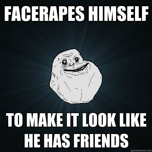 facerapes himself to make it look like he has friends - facerapes himself to make it look like he has friends  Forever Alone