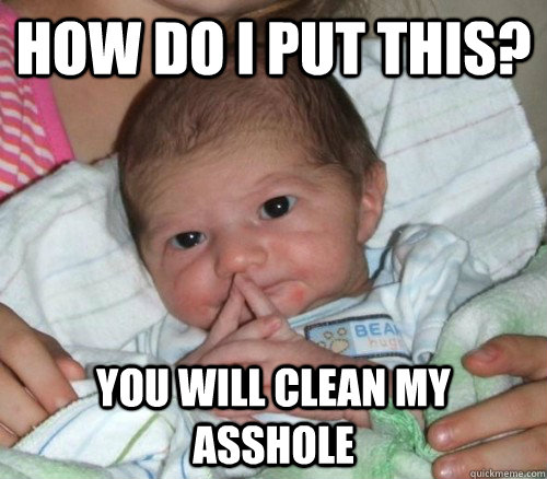 How do i put this? You will clean my asshole  How do i put this Baby