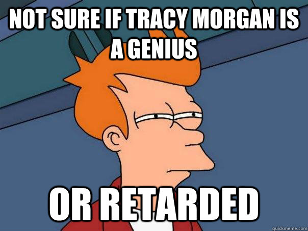 Not sure if tracy morgan is a genius Or retarded  Futurama Fry