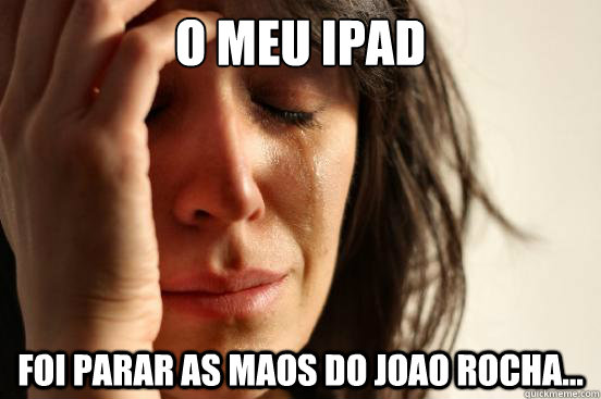 O MEU IPAD FOI PARAR AS MAOS DO JOAO ROCHA...  First World Problems