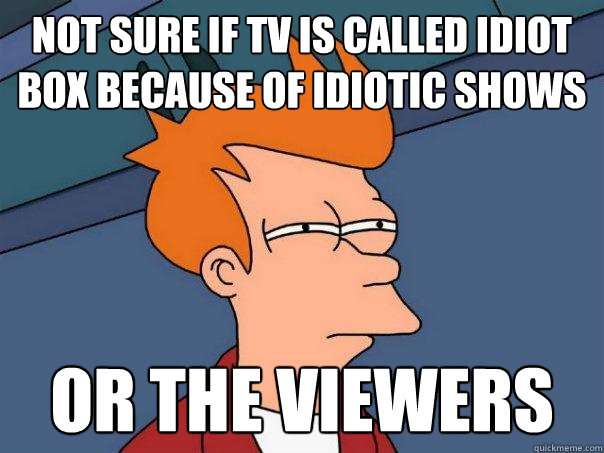 NOT SURE IF TV IS CALLED IDIOT BOX BECAUSE OF IDIOTIC SHOWS or THE VIEWERS  Futurama Fry