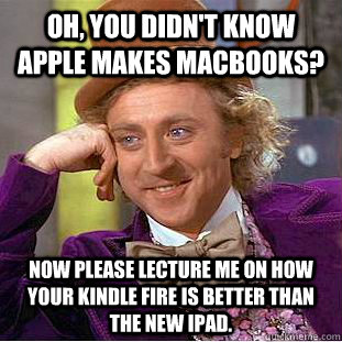 Oh, you didn't know Apple makes Macbooks? Now please lecture me on how your Kindle Fire is better than the new iPad.  - Oh, you didn't know Apple makes Macbooks? Now please lecture me on how your Kindle Fire is better than the new iPad.   Condescending Wonka