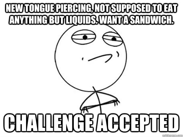 new tongue piercing, not supposed to eat anything but liquids. want a sandwich. challenge accepted - new tongue piercing, not supposed to eat anything but liquids. want a sandwich. challenge accepted  Challenge Accepted