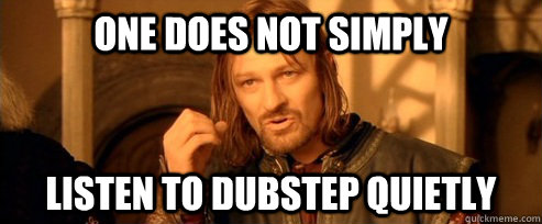 One does not simply listen to dubstep quietly  One Does Not Simply