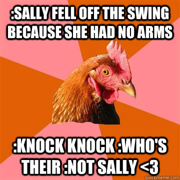 :Sally fell off the swing because she had no arms :knock knock :who's their :not sally <3 - :Sally fell off the swing because she had no arms :knock knock :who's their :not sally <3  Anti-Joke Chicken