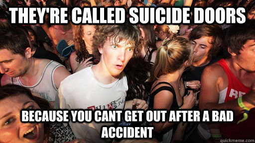 They're called suicide doors because you cant get out after a bad accident  Sudden Clarity Clarence