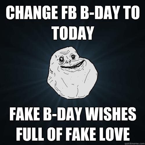 CHANGE fb b-day to today fake b-day wishes full of fake love  Forever Alone