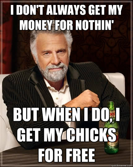 I don't always get my money for nothin' But when I do, I get my chicks for free  The Most Interesting Man In The World