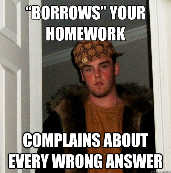 “Borrows” your homework Complains about every wrong answer  Scumbag Steve