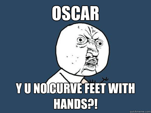 OSCAR Y U NO CURVE FEET WITH HANDS?!  - OSCAR Y U NO CURVE FEET WITH HANDS?!   Y U No