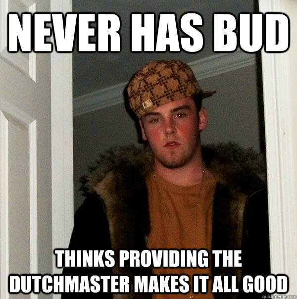 Never has bud Thinks providing the dutchmaster makes it all good - Never has bud Thinks providing the dutchmaster makes it all good  Scumbag Steve