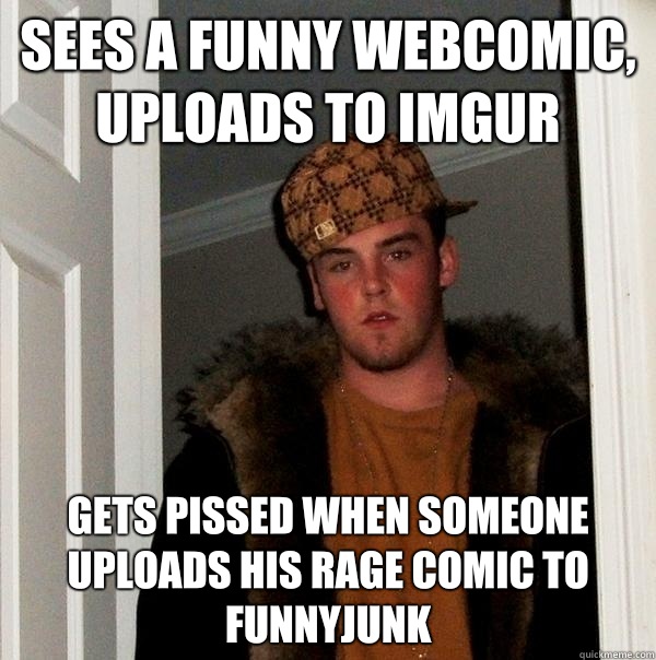 Sees a funny webcomic, uploads to imgur Gets pissed when someone uploads his rage comic to funnyjunk  Scumbag Steve