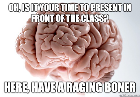 Oh, is it your time to present in front of the class? Here, have a raging boner  Scumbag Brain