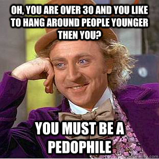 Oh, you are over 30 and you like to hang around people younger then you? You must be a pedophile  Condescending Wonka