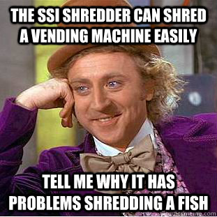 The ssi shredder can shred a vending machine easily tell me why it has problems shredding a fish - The ssi shredder can shred a vending machine easily tell me why it has problems shredding a fish  Condescending Wonka