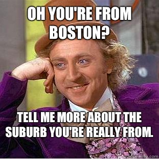 Oh you're from Boston? Tell me more about the suburb you're really from.  - Oh you're from Boston? Tell me more about the suburb you're really from.   Condescending Wonka