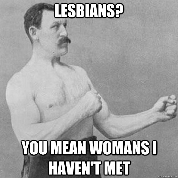 lesbians? you mean womans i haven't met  overly manly man