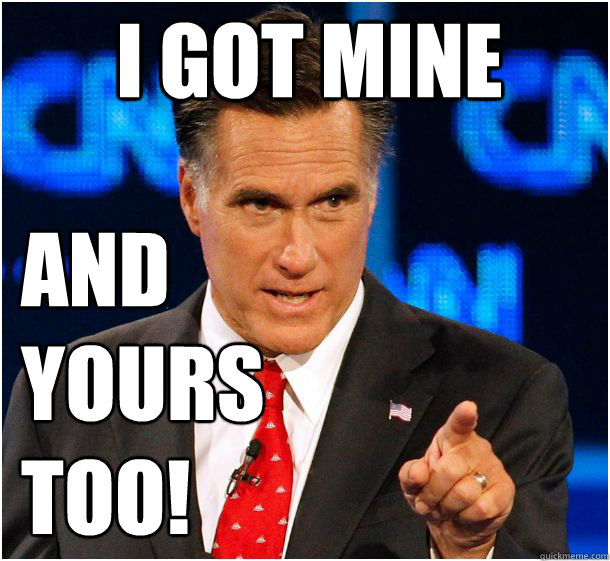 i got mine and yours
too! - i got mine and yours
too!  Badass Mitt Romney