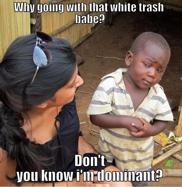 WHY GOING WITH THAT WHITE TRASH  BABE? DON'T YOU KNOW I'M DOMINANT? Skeptical Third World Kid