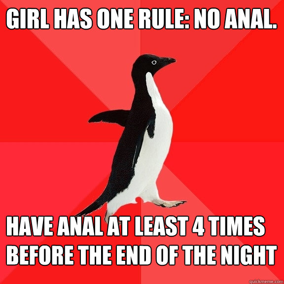 Girl has one rule: No Anal. Have anal at least 4 times before the end of the night  Socially Awesome Penguin