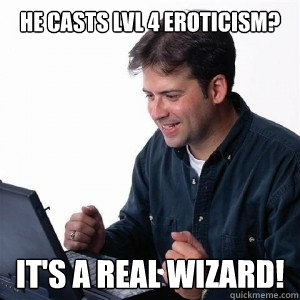 He casts Lvl 4 eroticism? It's a real wizard!  Lonely Computer Guy