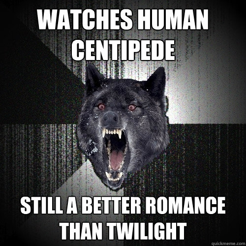 Watches human centipede still a better romance than twilight  Insanity Wolf