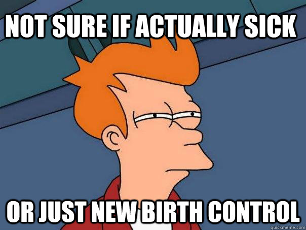 Not sure if actually sick Or just new birth control Caption 3 goes here  Futurama Fry