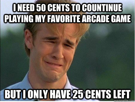 I need 50 cents to countinue playing my favorite arcade game But I only have 25 cents left - I need 50 cents to countinue playing my favorite arcade game But I only have 25 cents left  1990s Problems