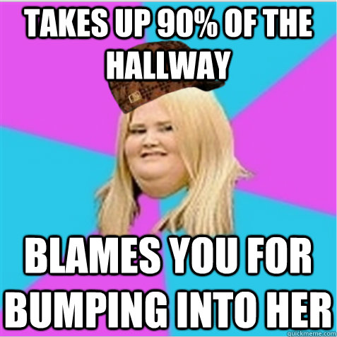 Takes up 90% of the hallway Blames you for bumping into her - Takes up 90% of the hallway Blames you for bumping into her  scumbag fat girl