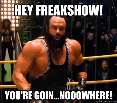 Hey freakshow! you're goin...nooowhere!  