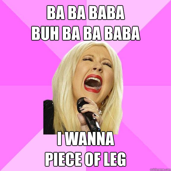 Ba ba baba
buh ba ba baba  I wanna 
piece of leg  Wrong Lyrics Christina