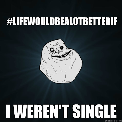 #LifeWouldBeAlotBetterIf I weren't single  Forever Alone