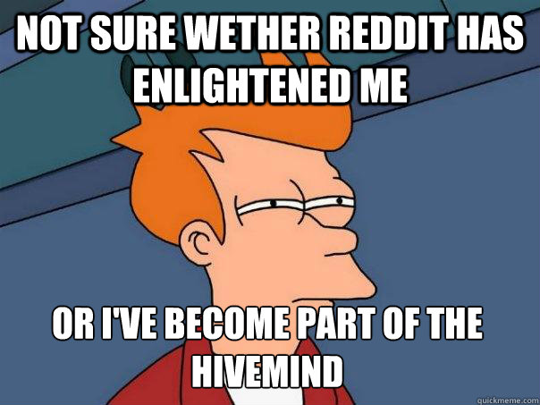 Not sure wether Reddit has enlightened me Or I've become part of the hivemind  Futurama Fry