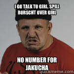 I go talk to girl. Spill borscht over girl no number for Jakucha  