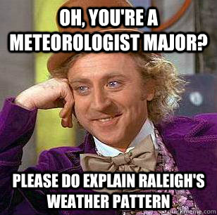 Oh, You're a meteorologist major? Please do explain raleigh's weather pattern - Oh, You're a meteorologist major? Please do explain raleigh's weather pattern  Condescending Wonka