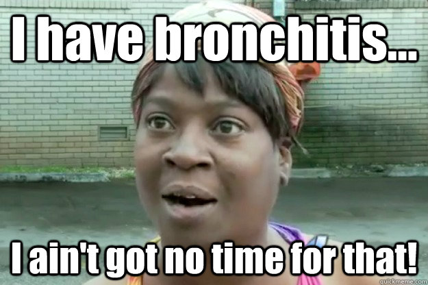 I have bronchitis... I ain't got no time for that!  