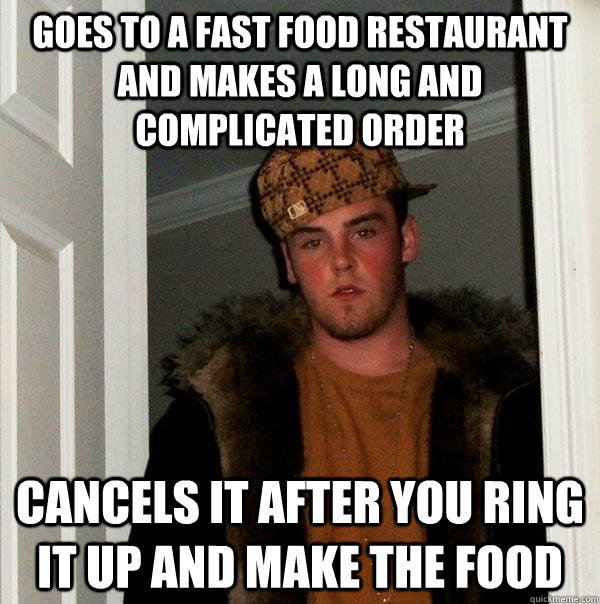 Goes to a fast food restaurant and makes a long and complicated order Cancels it after you ring it up and make the food  Scumbag Steve