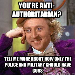 YOU'RE ANTI-AUTHORITARIAN? TELL ME MORE ABOUT HOW ONLY THE POLICE AND MILITARY SHOULD HAVE GUNS.  Condescending Wonka