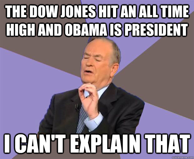 The dow Jones hit an all time high and obama is president I can't explain that  Bill O Reilly